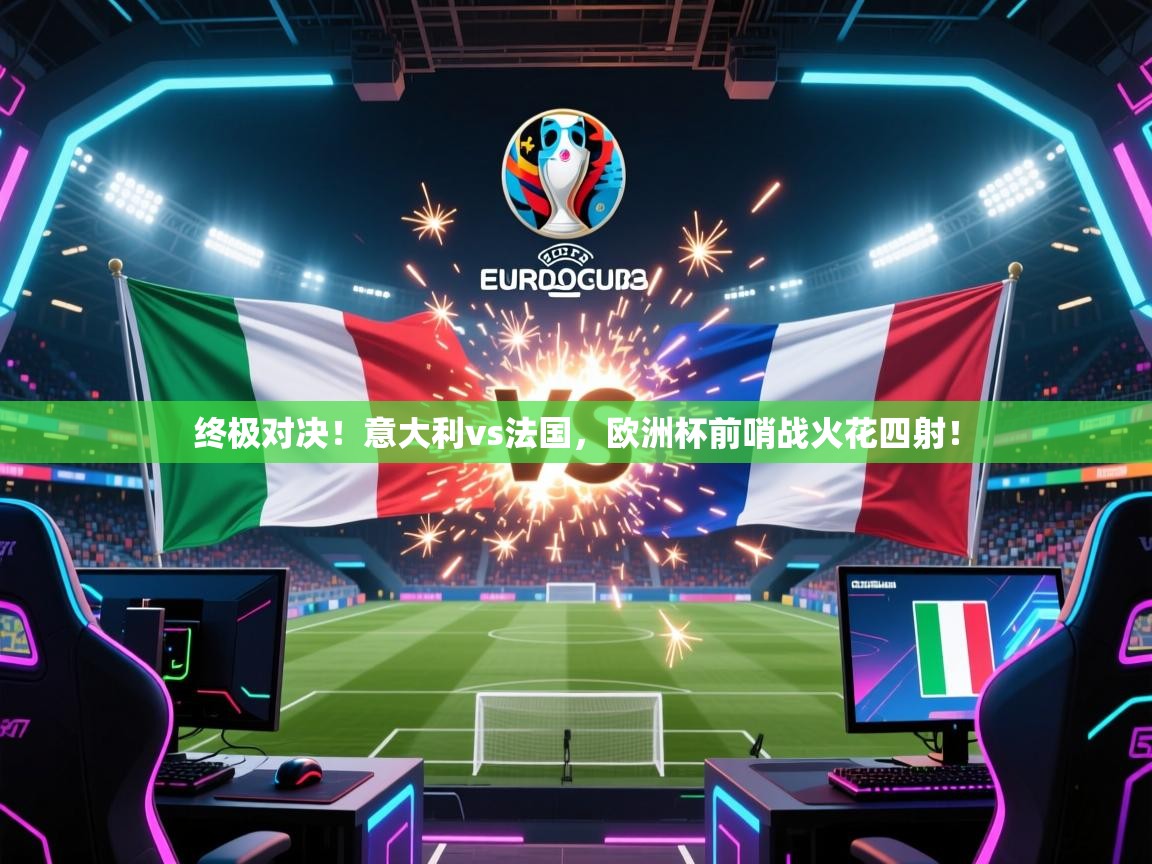 终极对决！意大利vs法国，欧洲杯前哨战火花四射！  第2张